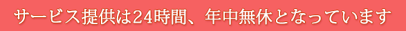 サービス提供は24時間、年中無休となっています